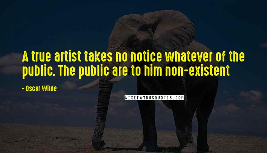 Oscar Wilde Quotes: A true artist takes no notice whatever of the public. The public are to him non-existent