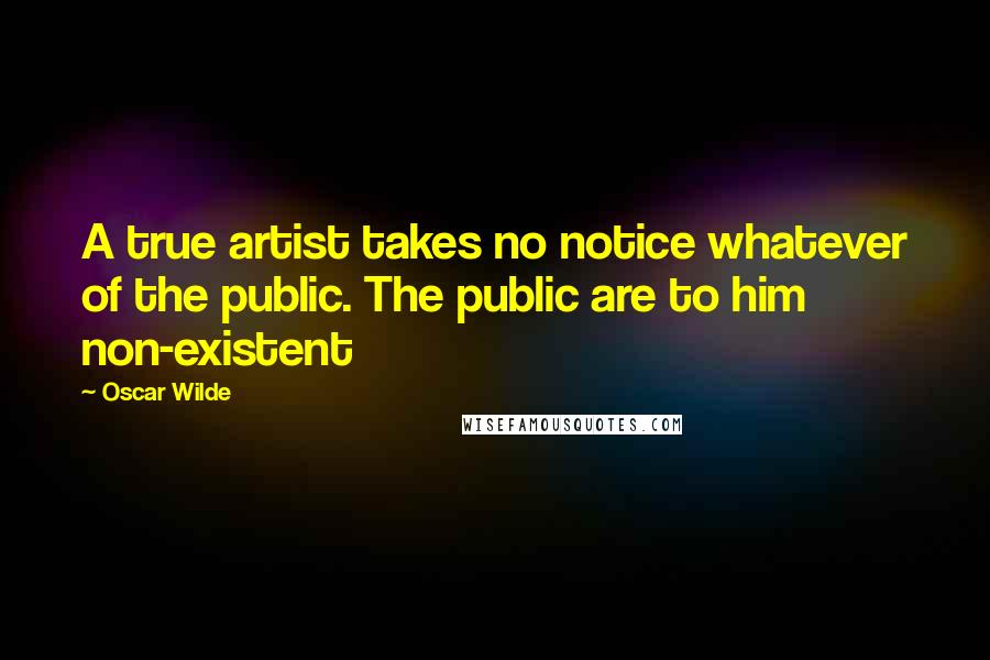 Oscar Wilde Quotes: A true artist takes no notice whatever of the public. The public are to him non-existent