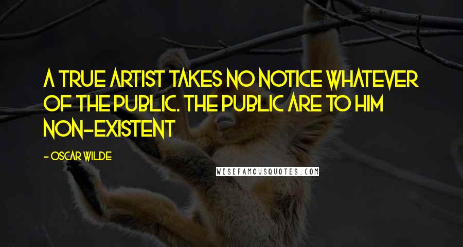 Oscar Wilde Quotes: A true artist takes no notice whatever of the public. The public are to him non-existent