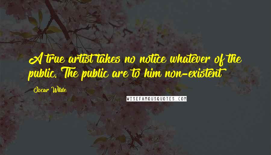 Oscar Wilde Quotes: A true artist takes no notice whatever of the public. The public are to him non-existent