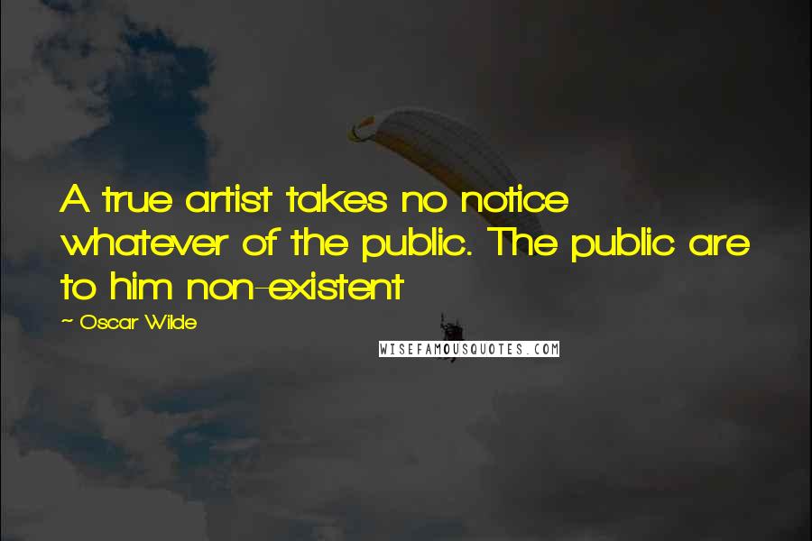 Oscar Wilde Quotes: A true artist takes no notice whatever of the public. The public are to him non-existent