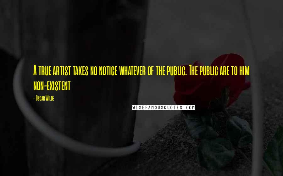 Oscar Wilde Quotes: A true artist takes no notice whatever of the public. The public are to him non-existent