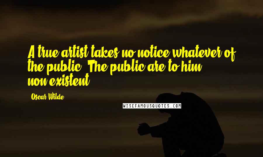 Oscar Wilde Quotes: A true artist takes no notice whatever of the public. The public are to him non-existent