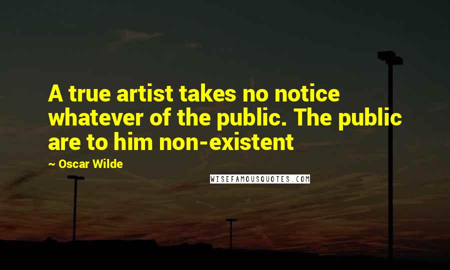 Oscar Wilde Quotes: A true artist takes no notice whatever of the public. The public are to him non-existent
