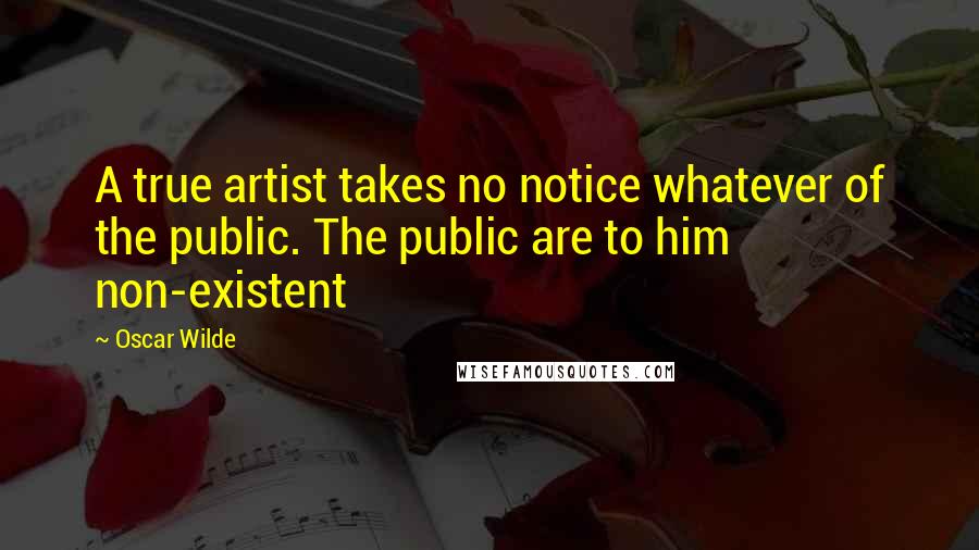 Oscar Wilde Quotes: A true artist takes no notice whatever of the public. The public are to him non-existent