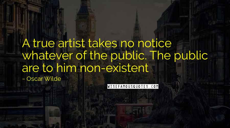 Oscar Wilde Quotes: A true artist takes no notice whatever of the public. The public are to him non-existent
