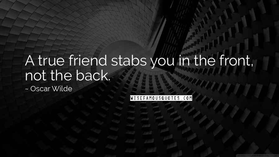 Oscar Wilde Quotes: A true friend stabs you in the front, not the back.