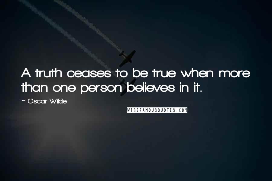 Oscar Wilde Quotes: A truth ceases to be true when more than one person believes in it.