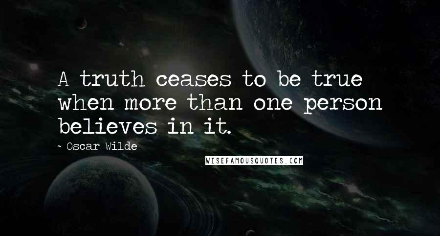 Oscar Wilde Quotes: A truth ceases to be true when more than one person believes in it.