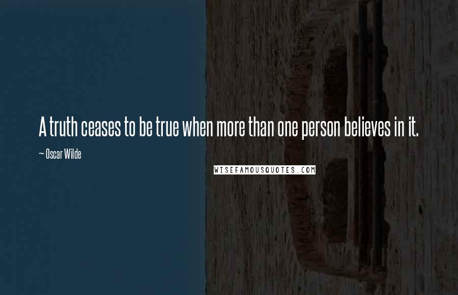 Oscar Wilde Quotes: A truth ceases to be true when more than one person believes in it.