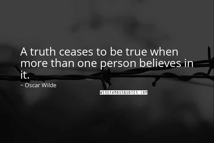 Oscar Wilde Quotes: A truth ceases to be true when more than one person believes in it.