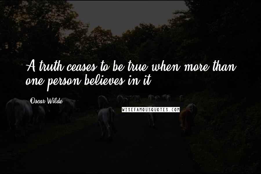 Oscar Wilde Quotes: A truth ceases to be true when more than one person believes in it.