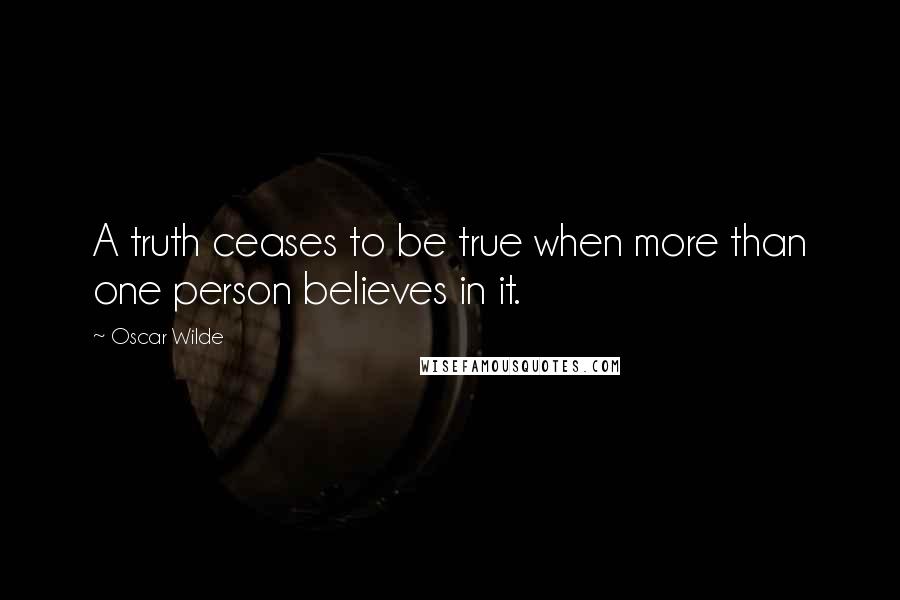 Oscar Wilde Quotes: A truth ceases to be true when more than one person believes in it.