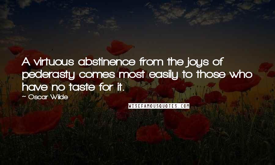 Oscar Wilde Quotes: A virtuous abstinence from the joys of pederasty comes most easily to those who have no taste for it.