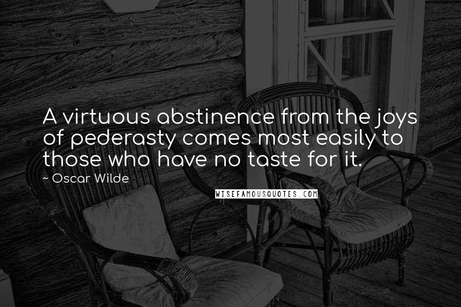 Oscar Wilde Quotes: A virtuous abstinence from the joys of pederasty comes most easily to those who have no taste for it.