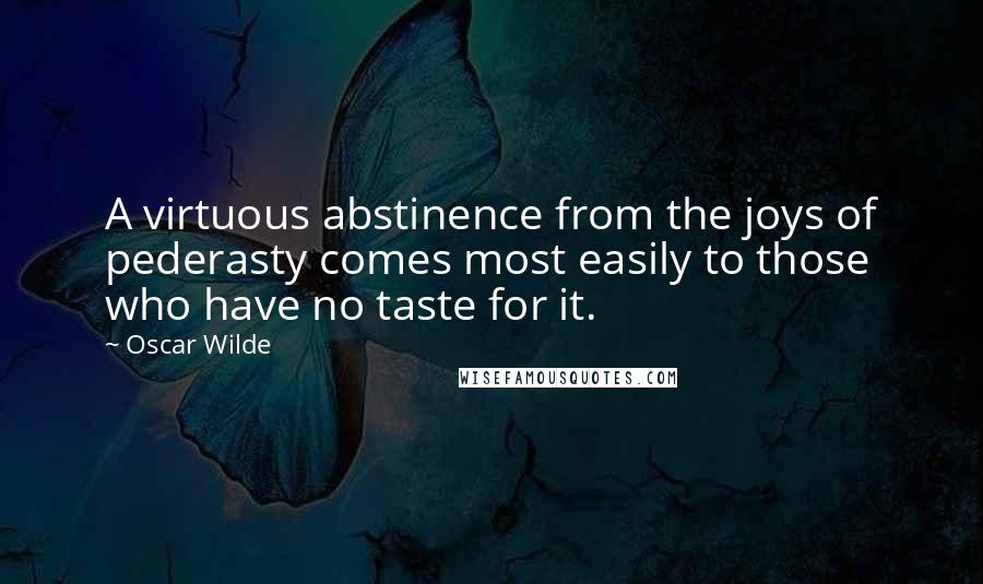Oscar Wilde Quotes: A virtuous abstinence from the joys of pederasty comes most easily to those who have no taste for it.