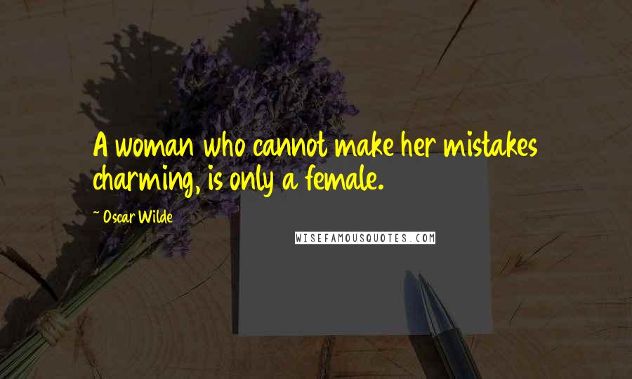 Oscar Wilde Quotes: A woman who cannot make her mistakes charming, is only a female.