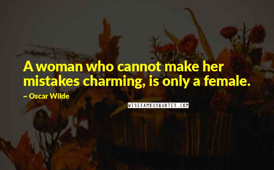 Oscar Wilde Quotes: A woman who cannot make her mistakes charming, is only a female.