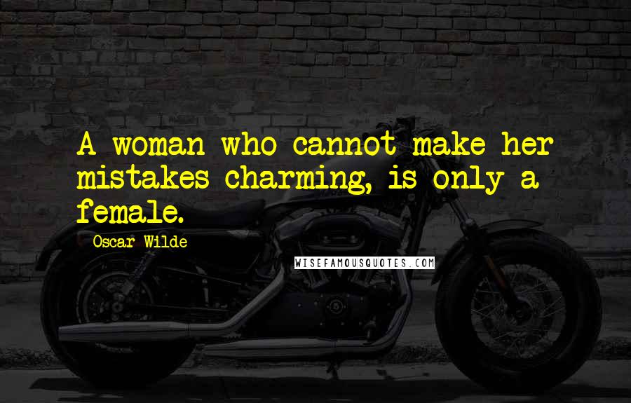 Oscar Wilde Quotes: A woman who cannot make her mistakes charming, is only a female.