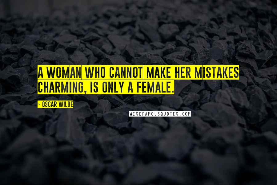 Oscar Wilde Quotes: A woman who cannot make her mistakes charming, is only a female.