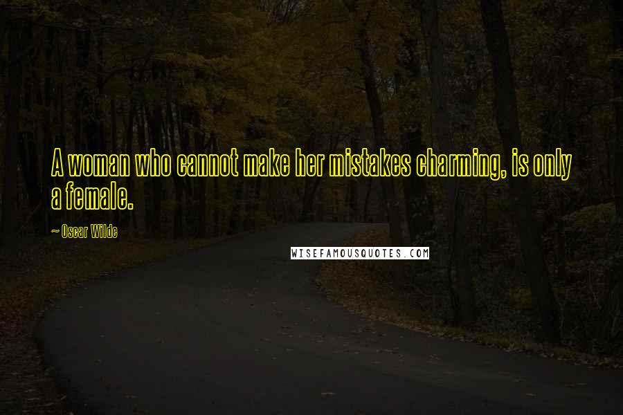 Oscar Wilde Quotes: A woman who cannot make her mistakes charming, is only a female.