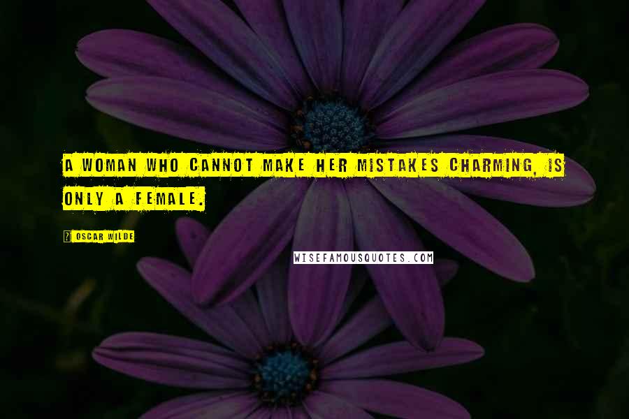Oscar Wilde Quotes: A woman who cannot make her mistakes charming, is only a female.