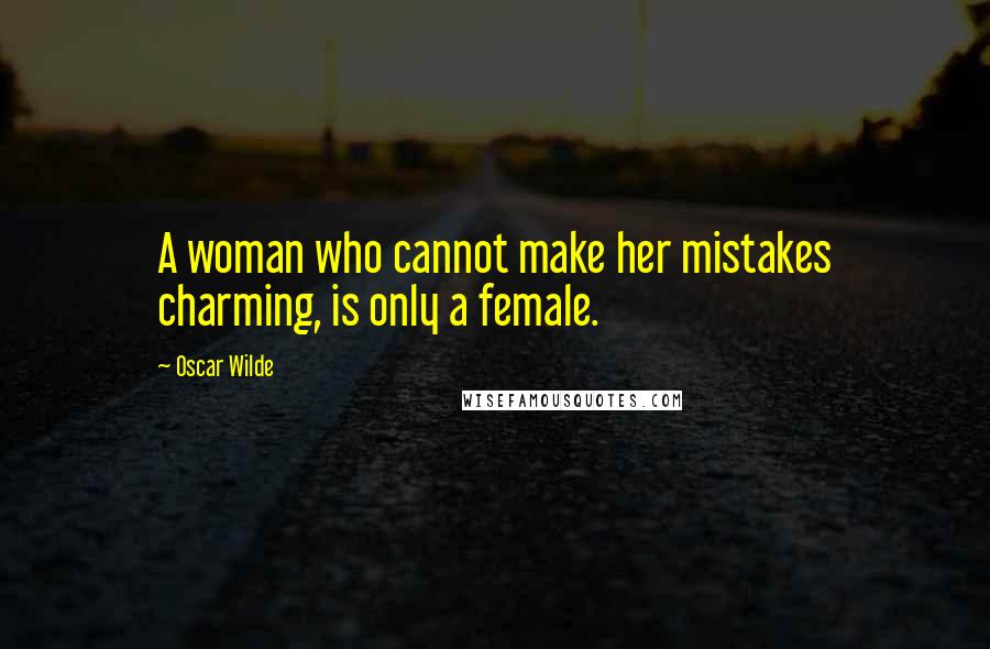 Oscar Wilde Quotes: A woman who cannot make her mistakes charming, is only a female.