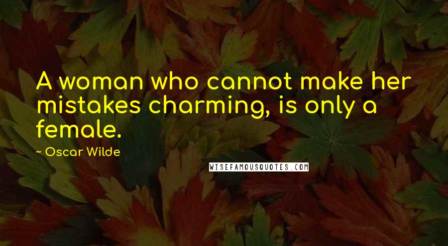 Oscar Wilde Quotes: A woman who cannot make her mistakes charming, is only a female.