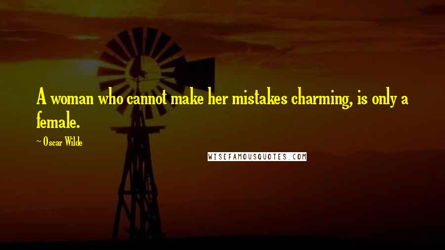 Oscar Wilde Quotes: A woman who cannot make her mistakes charming, is only a female.