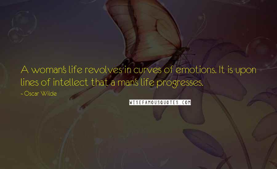 Oscar Wilde Quotes: A woman's life revolves in curves of emotions. It is upon lines of intellect that a man's life progresses.