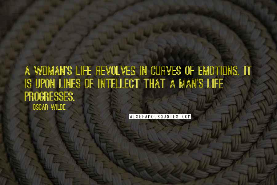 Oscar Wilde Quotes: A woman's life revolves in curves of emotions. It is upon lines of intellect that a man's life progresses.