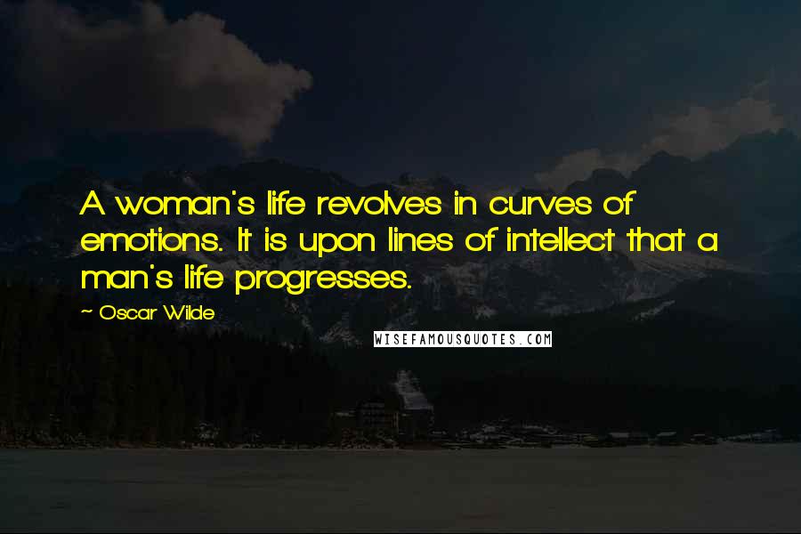 Oscar Wilde Quotes: A woman's life revolves in curves of emotions. It is upon lines of intellect that a man's life progresses.