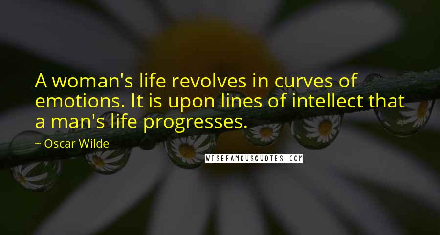 Oscar Wilde Quotes: A woman's life revolves in curves of emotions. It is upon lines of intellect that a man's life progresses.