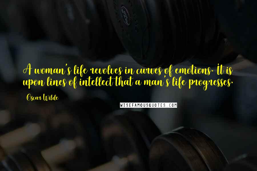 Oscar Wilde Quotes: A woman's life revolves in curves of emotions. It is upon lines of intellect that a man's life progresses.