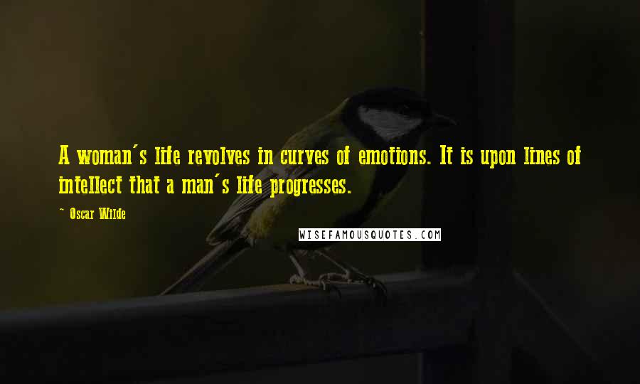 Oscar Wilde Quotes: A woman's life revolves in curves of emotions. It is upon lines of intellect that a man's life progresses.