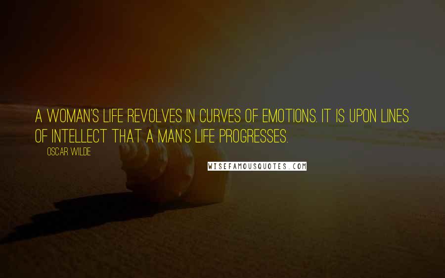 Oscar Wilde Quotes: A woman's life revolves in curves of emotions. It is upon lines of intellect that a man's life progresses.