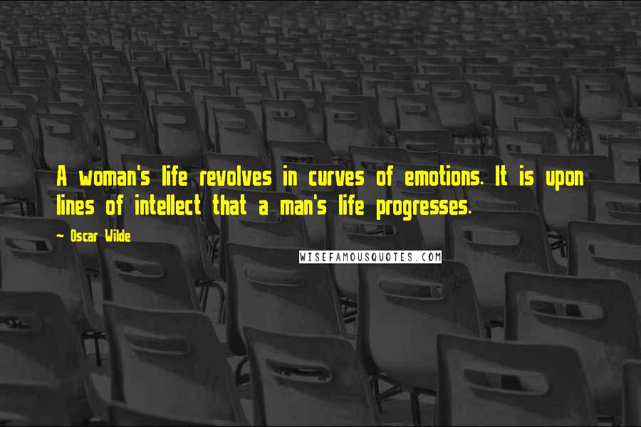 Oscar Wilde Quotes: A woman's life revolves in curves of emotions. It is upon lines of intellect that a man's life progresses.