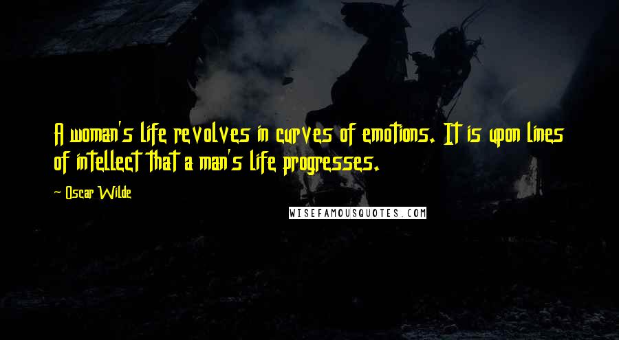 Oscar Wilde Quotes: A woman's life revolves in curves of emotions. It is upon lines of intellect that a man's life progresses.