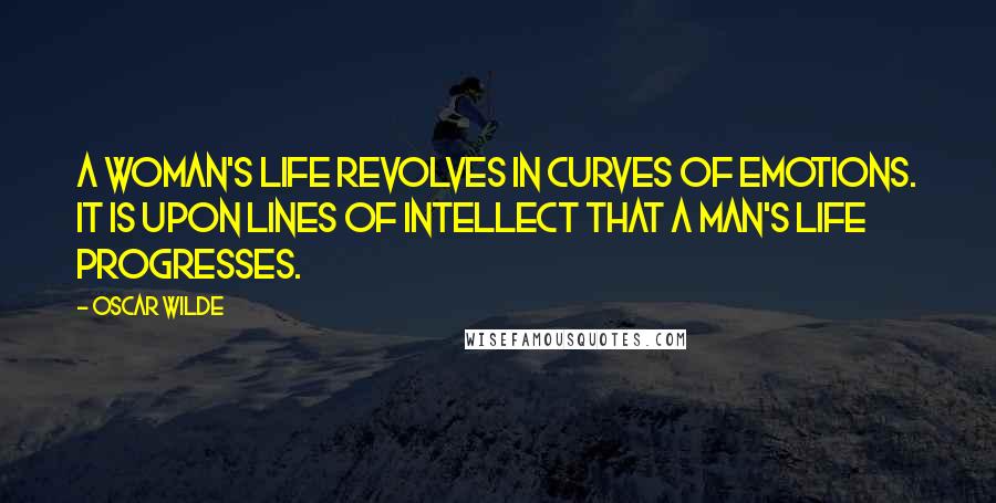 Oscar Wilde Quotes: A woman's life revolves in curves of emotions. It is upon lines of intellect that a man's life progresses.