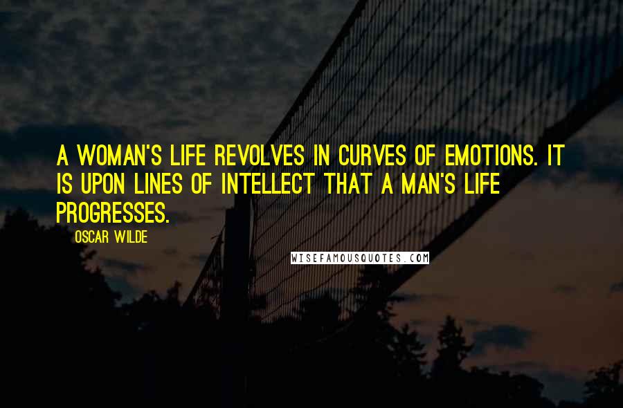 Oscar Wilde Quotes: A woman's life revolves in curves of emotions. It is upon lines of intellect that a man's life progresses.