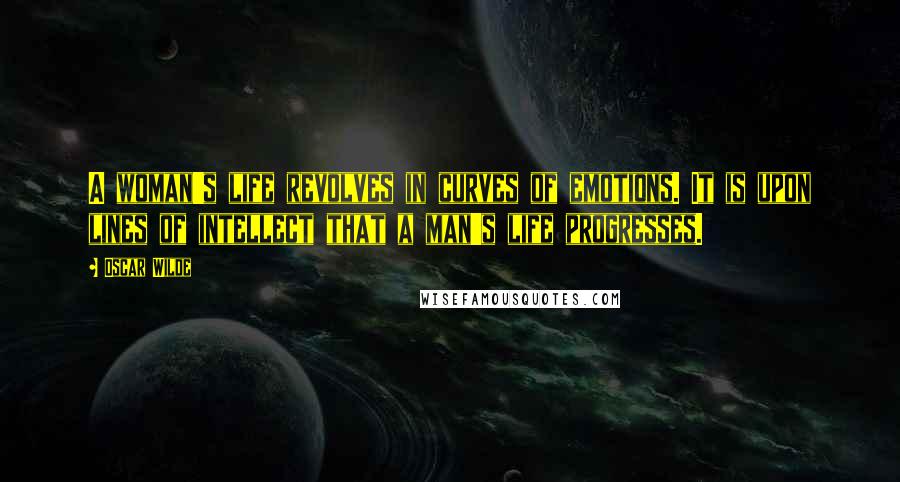 Oscar Wilde Quotes: A woman's life revolves in curves of emotions. It is upon lines of intellect that a man's life progresses.