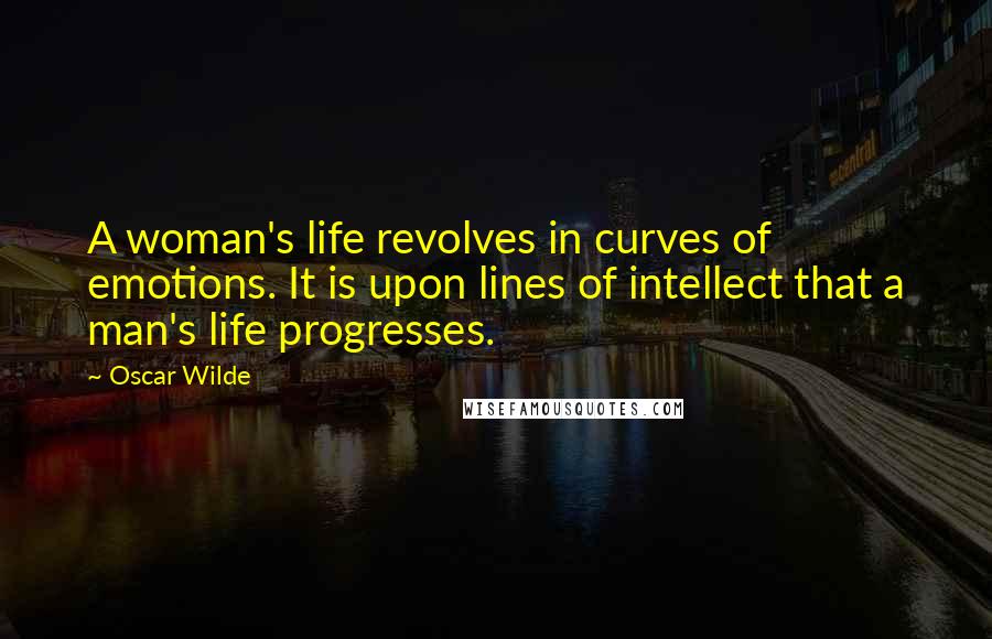 Oscar Wilde Quotes: A woman's life revolves in curves of emotions. It is upon lines of intellect that a man's life progresses.