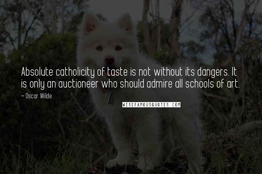 Oscar Wilde Quotes: Absolute catholicity of taste is not without its dangers. It is only an auctioneer who should admire all schools of art.