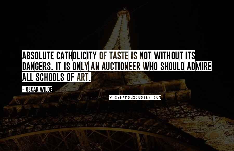 Oscar Wilde Quotes: Absolute catholicity of taste is not without its dangers. It is only an auctioneer who should admire all schools of art.