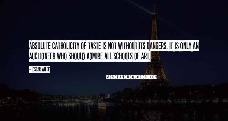 Oscar Wilde Quotes: Absolute catholicity of taste is not without its dangers. It is only an auctioneer who should admire all schools of art.