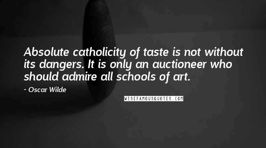 Oscar Wilde Quotes: Absolute catholicity of taste is not without its dangers. It is only an auctioneer who should admire all schools of art.