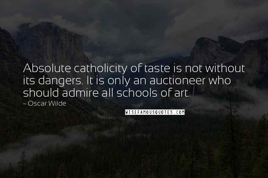 Oscar Wilde Quotes: Absolute catholicity of taste is not without its dangers. It is only an auctioneer who should admire all schools of art.