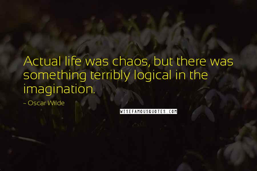 Oscar Wilde Quotes: Actual life was chaos, but there was something terribly logical in the imagination.