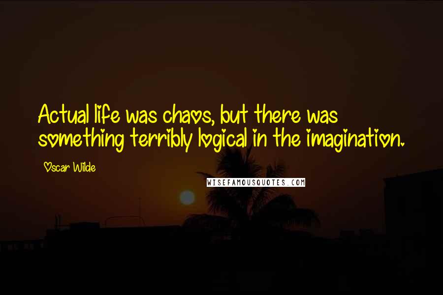 Oscar Wilde Quotes: Actual life was chaos, but there was something terribly logical in the imagination.