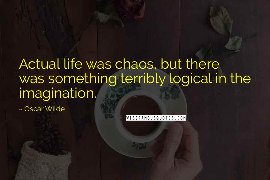 Oscar Wilde Quotes: Actual life was chaos, but there was something terribly logical in the imagination.